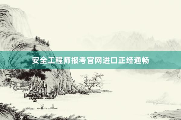 安全工程师报考官网进口正经通畅