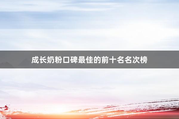 成长奶粉口碑最佳的前十名名次榜