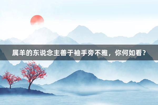 属羊的东说念主善于袖手旁不雅，你何如看？
