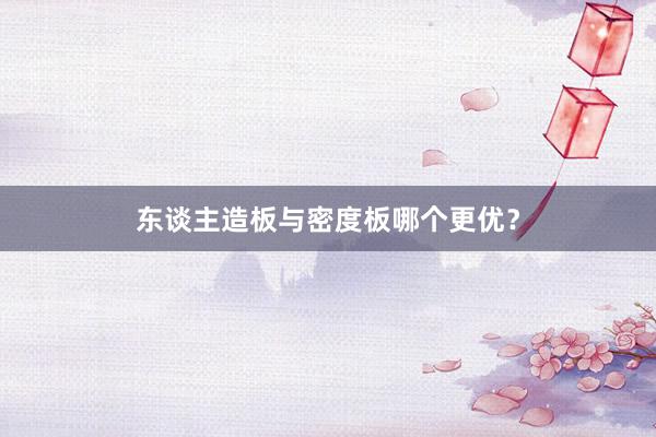 东谈主造板与密度板哪个更优？